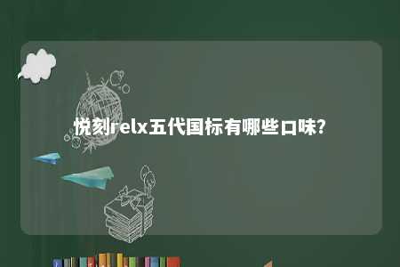 悦刻relx五代国标有哪些口味
？ 
